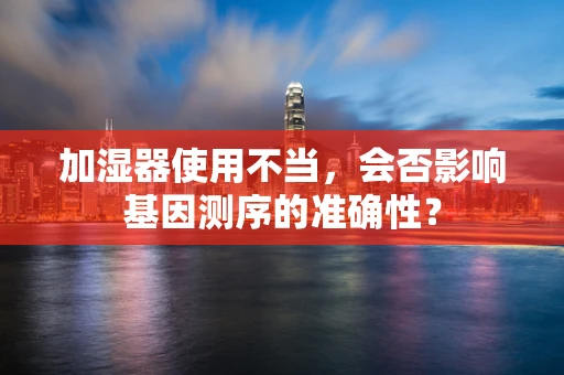 加湿器使用不当，会否影响基因测序的准确性？