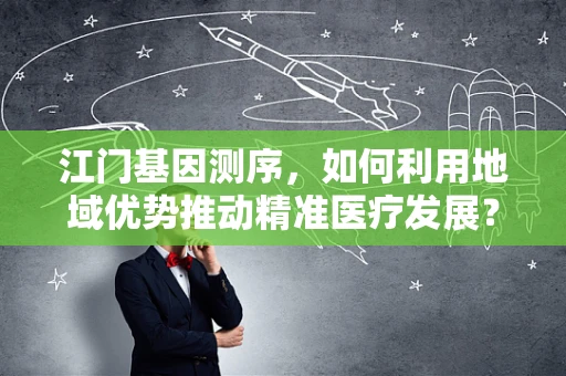 江门基因测序，如何利用地域优势推动精准医疗发展？