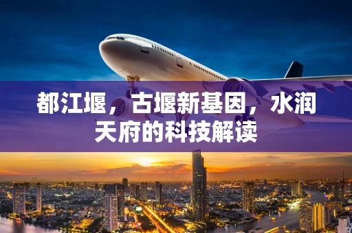都江堰，古堰新基因，水润天府的科技解读