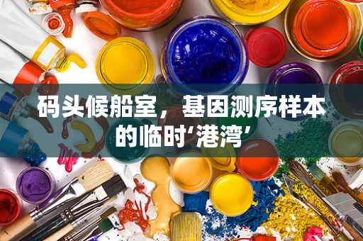 码头候船室，基因测序样本的临时‘港湾’