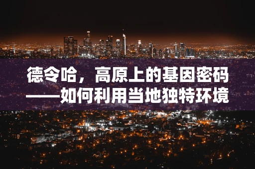 德令哈，高原上的基因密码——如何利用当地独特环境进行生物多样性研究？