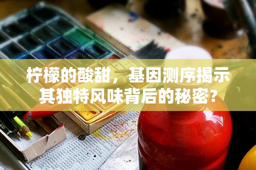 柠檬的酸甜，基因测序揭示其独特风味背后的秘密？