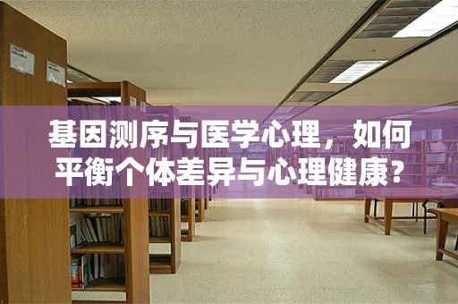 基因测序与医学心理，如何平衡个体差异与心理健康？