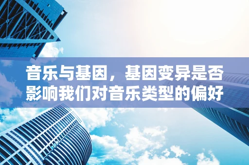 音乐与基因，基因变异是否影响我们对音乐类型的偏好？
