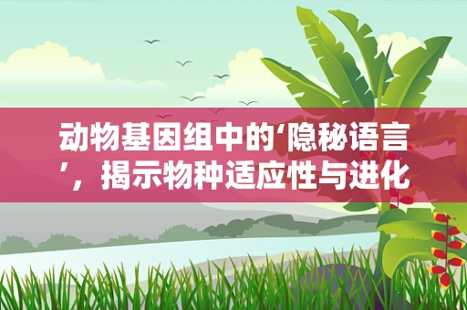 动物基因组中的‘隐秘语言’，揭示物种适应性与进化的关键密码？