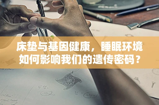 床垫与基因健康，睡眠环境如何影响我们的遗传密码？