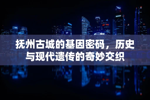 抚州古城的基因密码，历史与现代遗传的奇妙交织