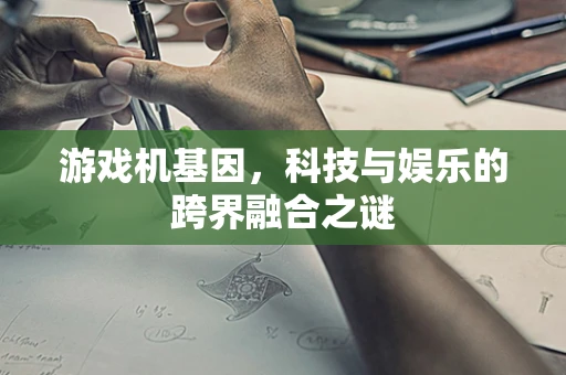游戏机基因，科技与娱乐的跨界融合之谜