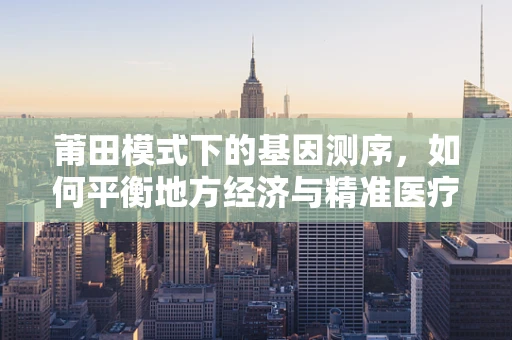 莆田模式下的基因测序，如何平衡地方经济与精准医疗的可持续发展？