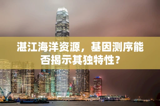 湛江海洋资源，基因测序能否揭示其独特性？