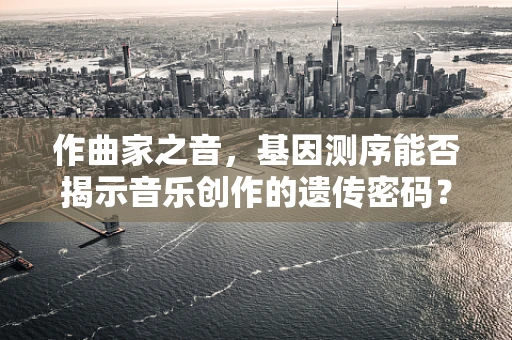 作曲家之音，基因测序能否揭示音乐创作的遗传密码？