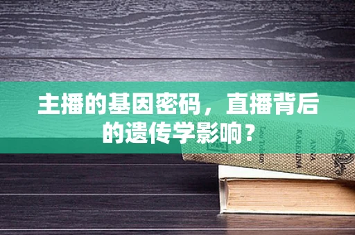 主播的基因密码，直播背后的遗传学影响？