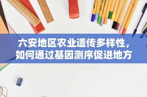 六安地区农业遗传多样性，如何通过基因测序促进地方特色作物保护与利用？