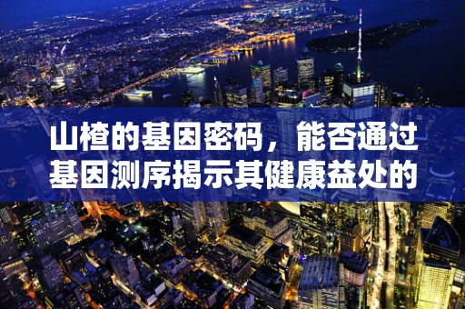 山楂的基因密码，能否通过基因测序揭示其健康益处的奥秘？