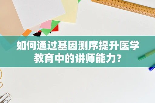 如何通过基因测序提升医学教育中的讲师能力？
