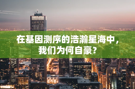 在基因测序的浩瀚星海中，我们为何自豪？