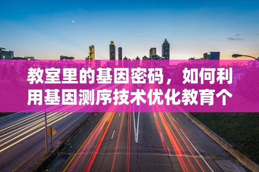 教室里的基因密码，如何利用基因测序技术优化教育个性化？