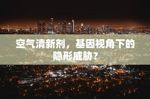 空气清新剂，基因视角下的隐形威胁？