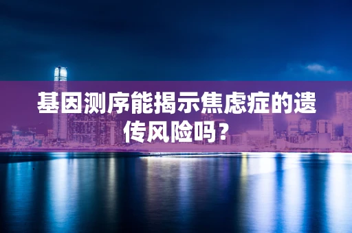 基因测序能揭示焦虑症的遗传风险吗？