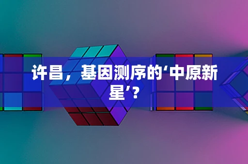 许昌，基因测序的‘中原新星’？