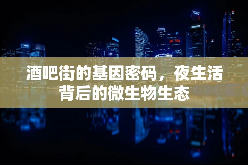酒吧街的基因密码，夜生活背后的微生物生态