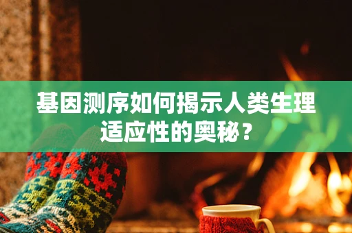 基因测序如何揭示人类生理适应性的奥秘？