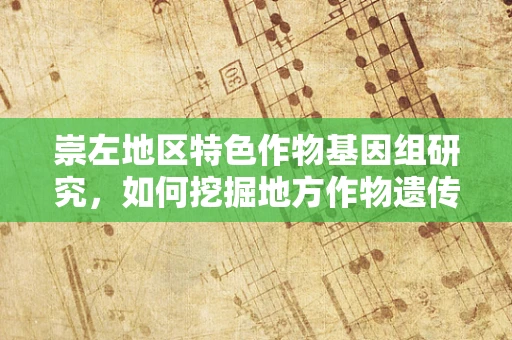 崇左地区特色作物基因组研究，如何挖掘地方作物遗传潜力？