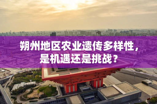 朔州地区农业遗传多样性，是机遇还是挑战？