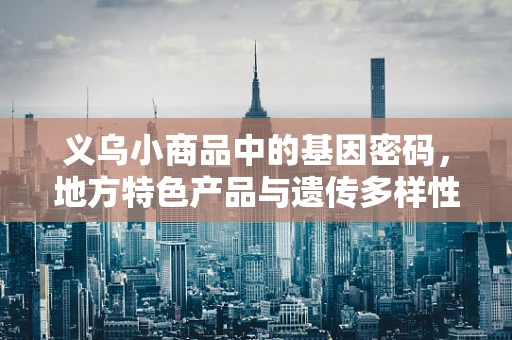 义乌小商品中的基因密码，地方特色产品与遗传多样性有何关联？