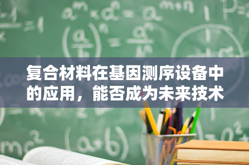 复合材料在基因测序设备中的应用，能否成为未来技术创新的突破口？