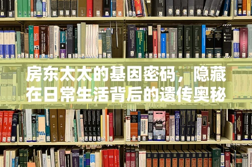 房东太太的基因密码，隐藏在日常生活背后的遗传奥秘