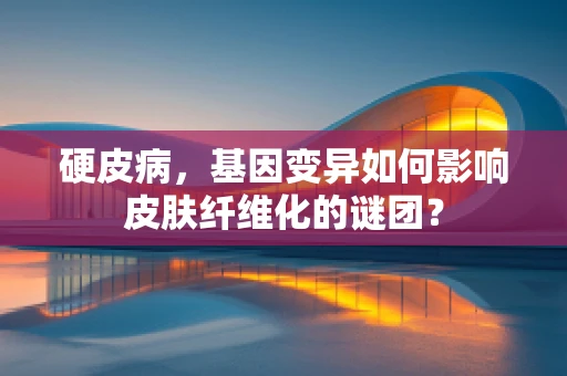 硬皮病，基因变异如何影响皮肤纤维化的谜团？