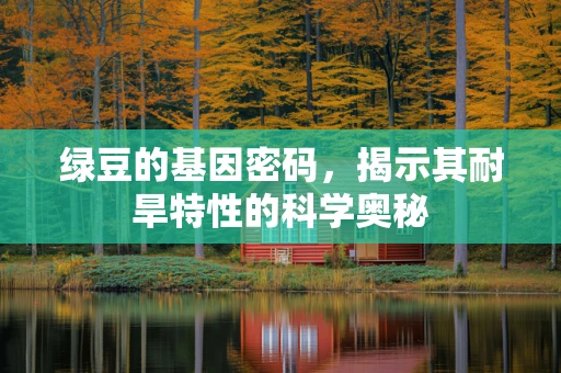 绿豆的基因密码，揭示其耐旱特性的科学奥秘