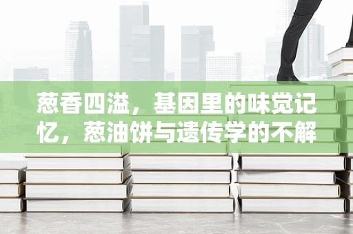 葱香四溢，基因里的味觉记忆，葱油饼与遗传学的不解之缘