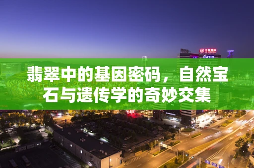 翡翠中的基因密码，自然宝石与遗传学的奇妙交集