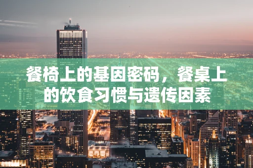 餐椅上的基因密码，餐桌上的饮食习惯与遗传因素