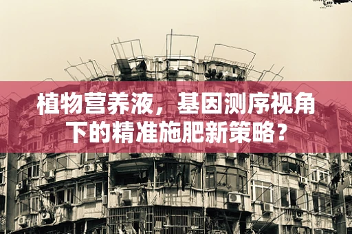 植物营养液，基因测序视角下的精准施肥新策略？