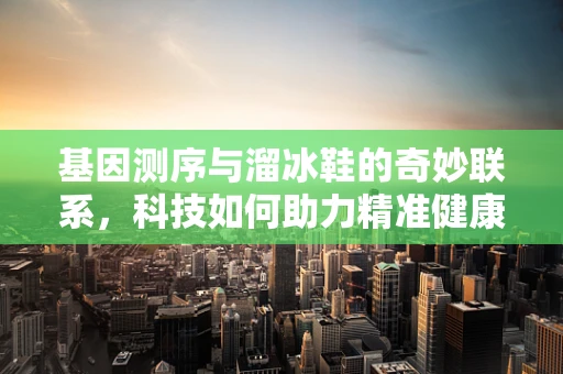 基因测序与溜冰鞋的奇妙联系，科技如何助力精准健康？