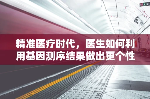 精准医疗时代，医生如何利用基因测序结果做出更个性化的诊断？