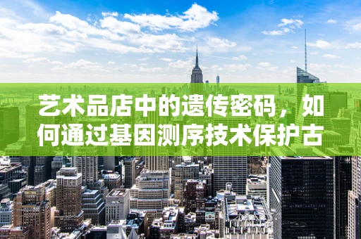 艺术品店中的遗传密码，如何通过基因测序技术保护古董艺术品的身份与价值？