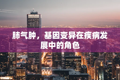 肺气肿，基因变异在疾病发展中的角色