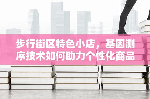 步行街区特色小店，基因测序技术如何助力个性化商品推荐？