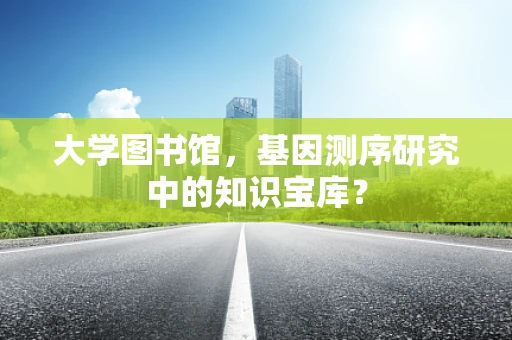 大学图书馆，基因测序研究中的知识宝库？