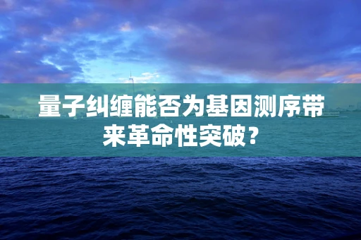 量子纠缠能否为基因测序带来革命性突破？