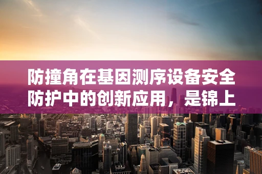 防撞角在基因测序设备安全防护中的创新应用，是锦上添花还是必需之选？