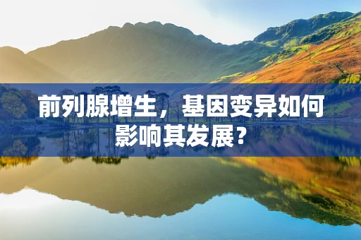 前列腺增生，基因变异如何影响其发展？