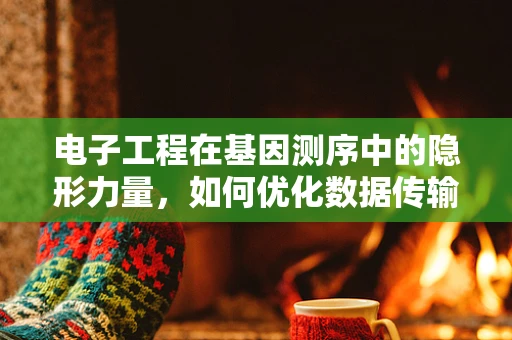 电子工程在基因测序中的隐形力量，如何优化数据传输与处理？