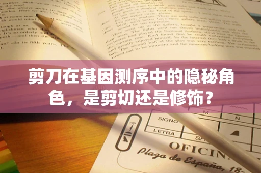 剪刀在基因测序中的隐秘角色，是剪切还是修饰？