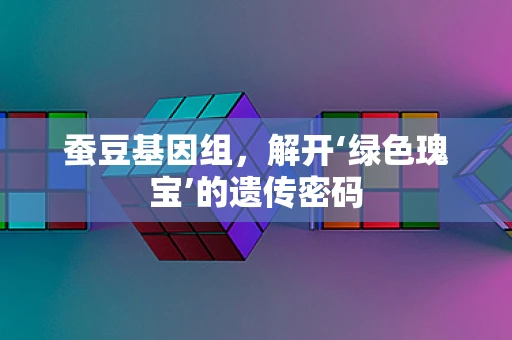 蚕豆基因组，解开‘绿色瑰宝’的遗传密码