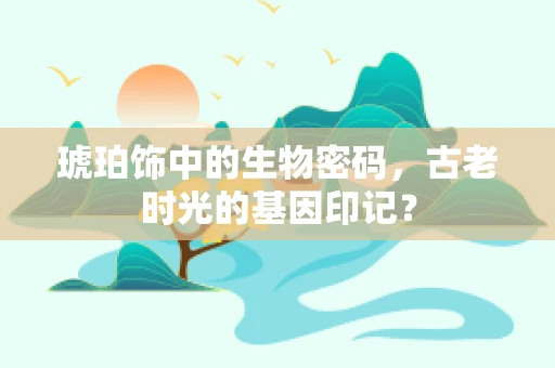 琥珀饰中的生物密码，古老时光的基因印记？